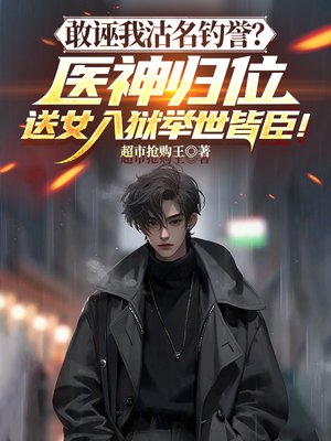 敢诬我沽名钓誉?医神归位,送女入狱举世皆臣!